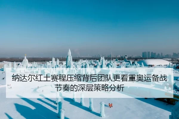 纳达尔红土赛程压缩背后团队更看重奥运备战节奏的深层策略分析
