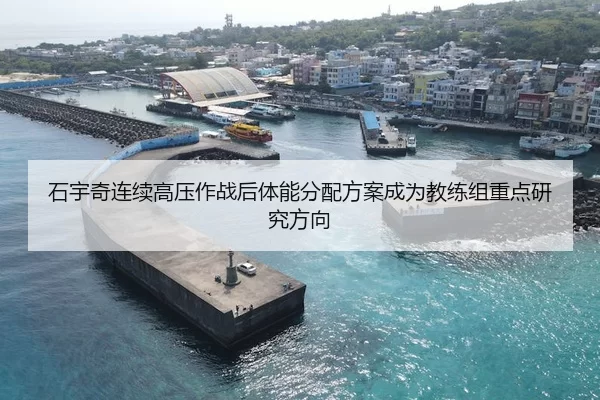 石宇奇连续高压作战后体能分配方案成为教练组重点研究方向