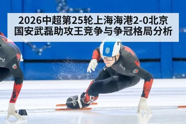 2026中超第25轮上海海港2-0北京国安武磊助攻王竞争与争冠格局分析