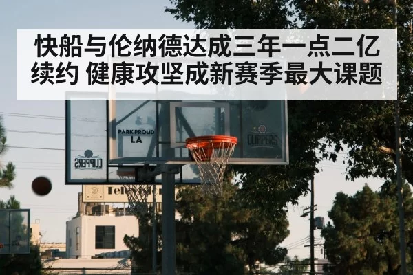 快船与伦纳德达成三年一点二亿续约 健康攻坚成新赛季最大课题