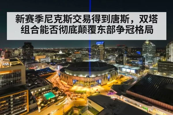 新赛季尼克斯交易得到唐斯，双塔组合能否彻底颠覆东部争冠格局