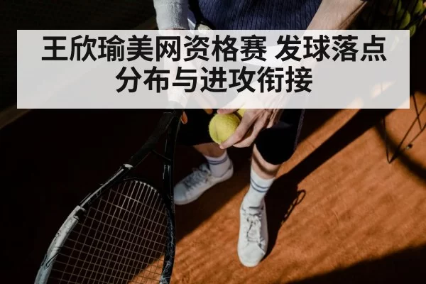 王欣瑜美网资格赛 发球落点分布与进攻衔接