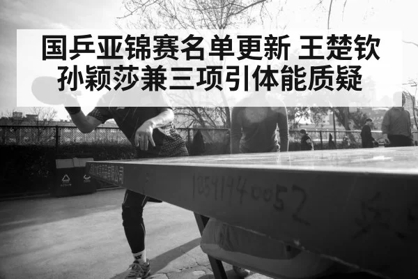 国乒亚锦赛名单更新 王楚钦孙颖莎兼三项引体能质疑