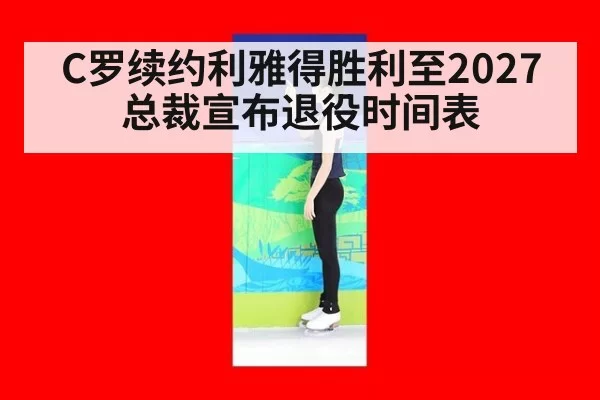 C罗续约利雅得胜利至2027 总裁宣布退役时间表