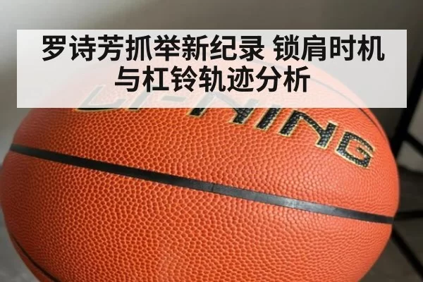 罗诗芳抓举新纪录 锁肩时机与杠铃轨迹分析