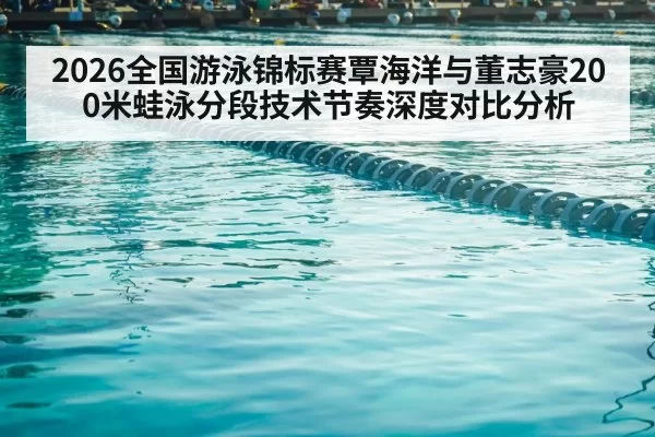 2026全国游泳锦标赛覃海洋与董志豪200米蛙泳分段技术节奏深度对比分析